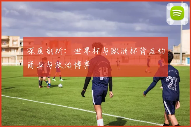 深度剖析：世界杯与欧洲杯背后的商业与政治博弈