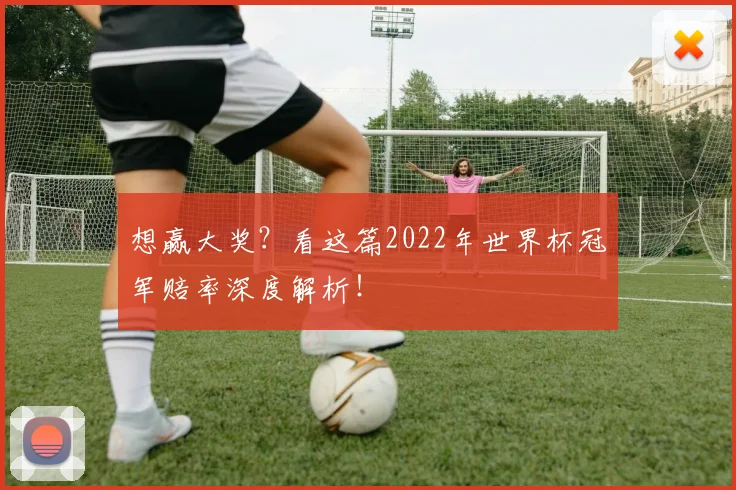 想赢大奖？看这篇2022年世界杯冠军赔率深度解析！
