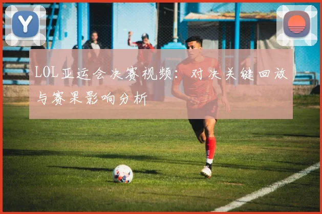 LOL亚运会决赛视频：对决关键回放与赛果影响分析