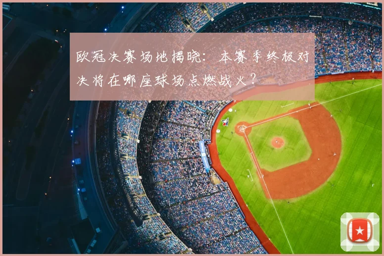 欧冠决赛场地揭晓：本赛季终极对决将在哪座球场点燃战火？