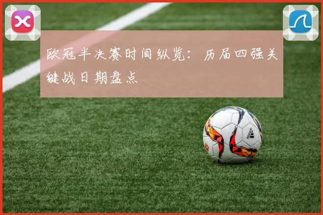 欧冠半决赛时间纵览：历届四强关键战日期盘点