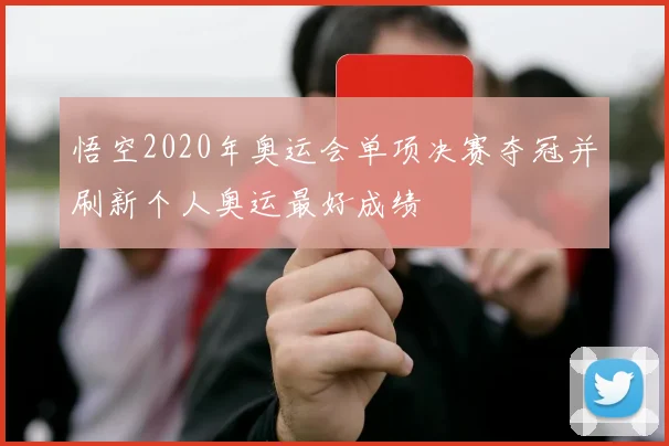 悟空2020年奥运会单项决赛夺冠并刷新个人奥运最好成绩