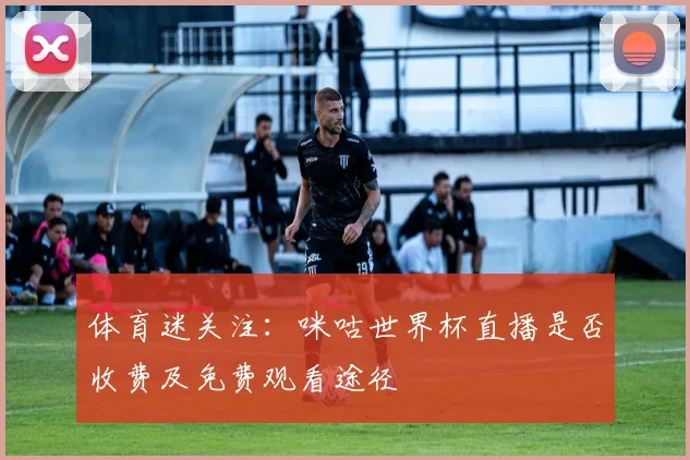 体育迷关注：咪咕世界杯直播是否收费及免费观看途径