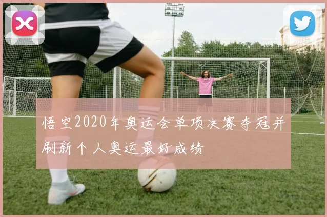 悟空2020年奥运会单项决赛夺冠并刷新个人奥运最好成绩