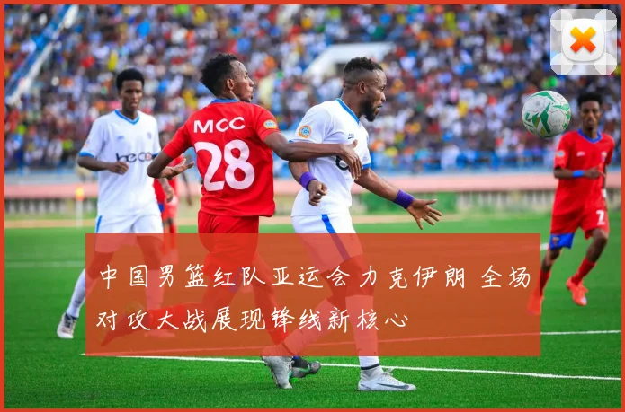 中国男篮红队亚运会力克伊朗 全场对攻大战展现锋线新核心