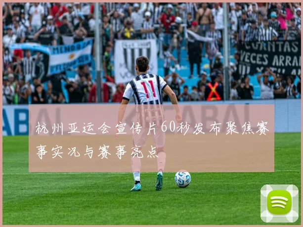 杭州亚运会宣传片60秒发布聚焦赛事实况与赛事亮点