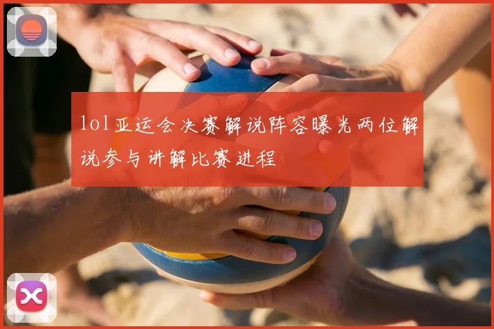 lol亚运会决赛解说阵容曝光两位解说参与讲解比赛进程
