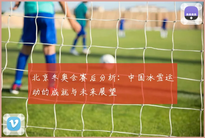 北京冬奥会赛后分析：中国冰雪运动的成就与未来展望