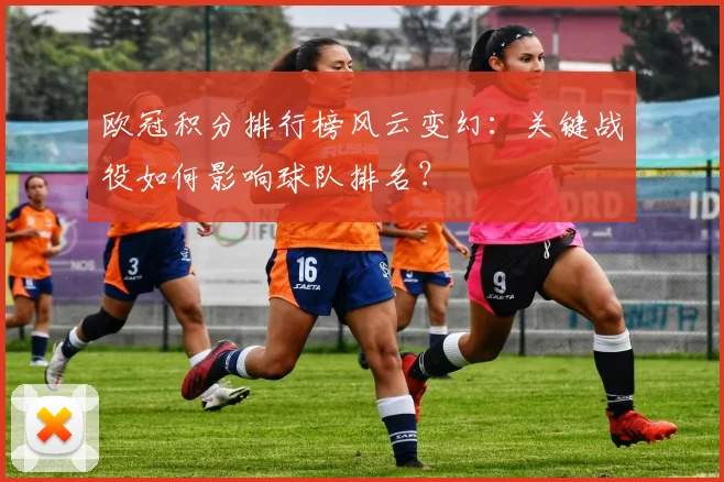 欧冠积分排行榜风云变幻：关键战役如何影响球队排名？