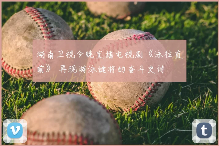 湖南卫视今晚直播电视剧《泳往直前》 再现游泳健将的奋斗史诗