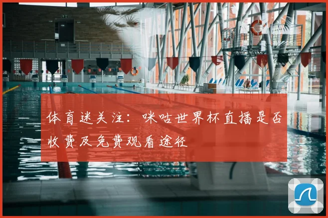 体育迷关注：咪咕世界杯直播是否收费及免费观看途径