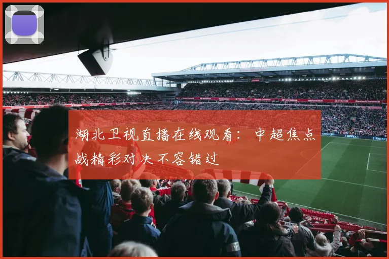 湖北卫视直播在线观看：中超焦点战精彩对决不容错过