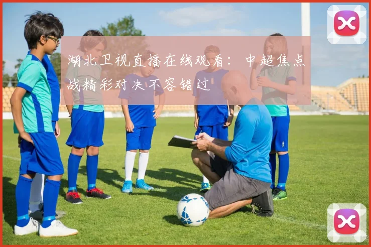 湖北卫视直播在线观看：中超焦点战精彩对决不容错过