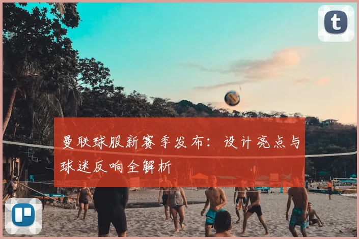 曼联球服新赛季发布：设计亮点与球迷反响全解析