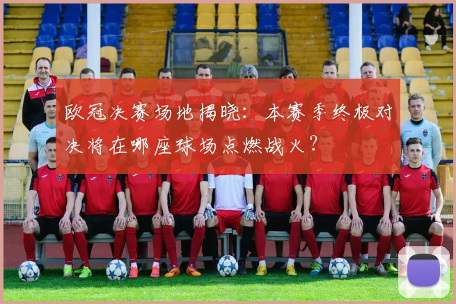 欧冠决赛场地揭晓：本赛季终极对决将在哪座球场点燃战火？