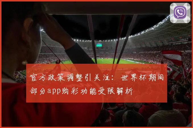 官方政策调整引关注：世界杯期间部分app购彩功能受限解析