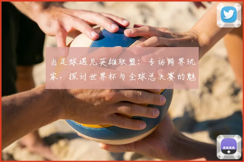 当足球遇见英雄联盟：专访跨界玩家，探讨世界杯与全球总决赛的魅力
