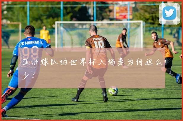 亚洲球队的世界杯入场券为何这么少？