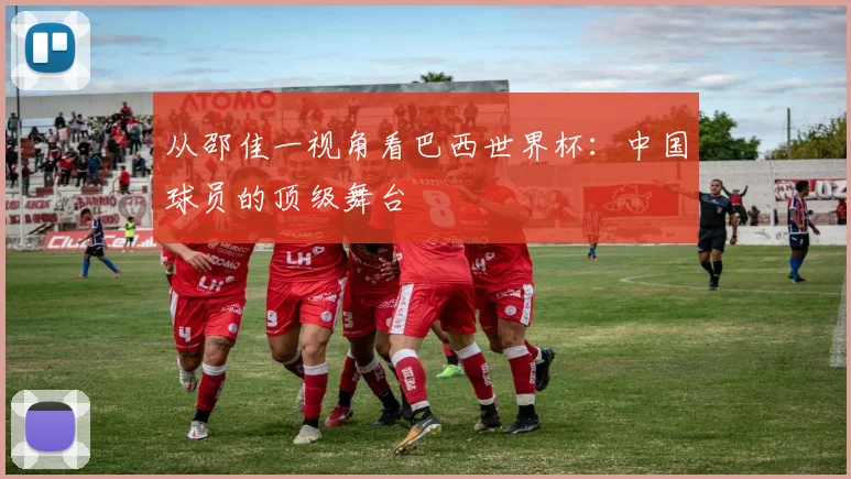 从邵佳一视角看巴西世界杯:中国球员的顶级舞台