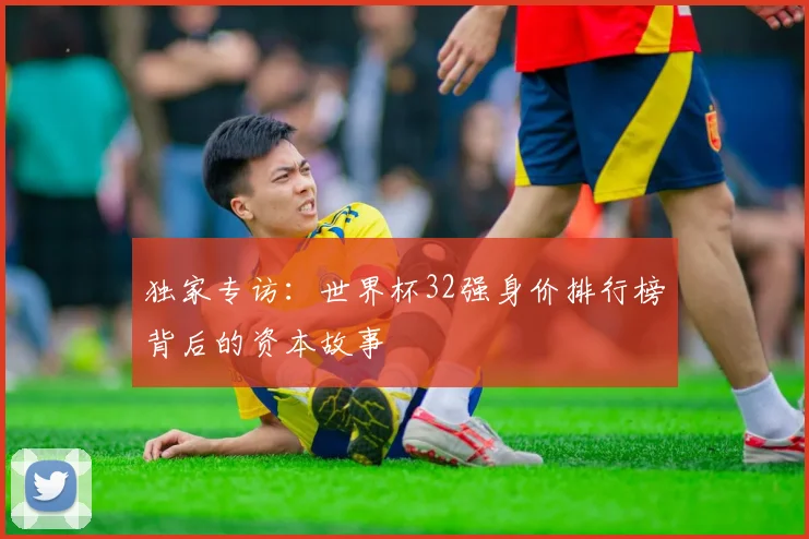 独家专访：世界杯32强身价排行榜背后的资本故事