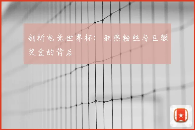 剖析电竞世界杯：狂热粉丝与巨额奖金的背后