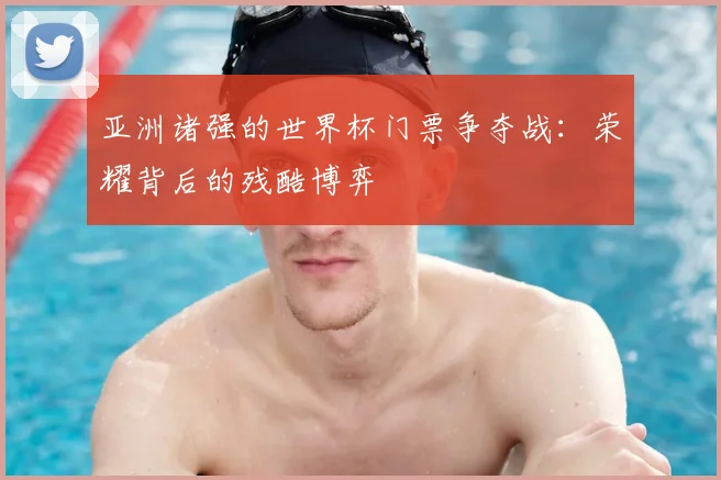 亚洲诸强的世界杯门票争夺战：荣耀背后的残酷博弈