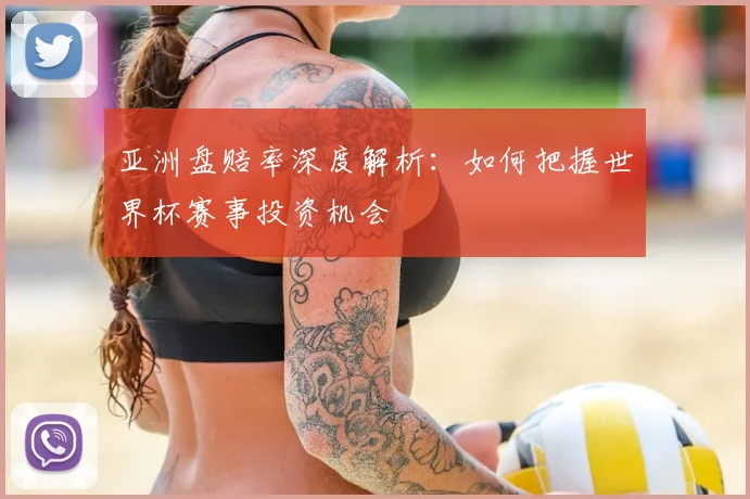 亚洲盘赔率深度解析：如何把握世界杯赛事投资机会