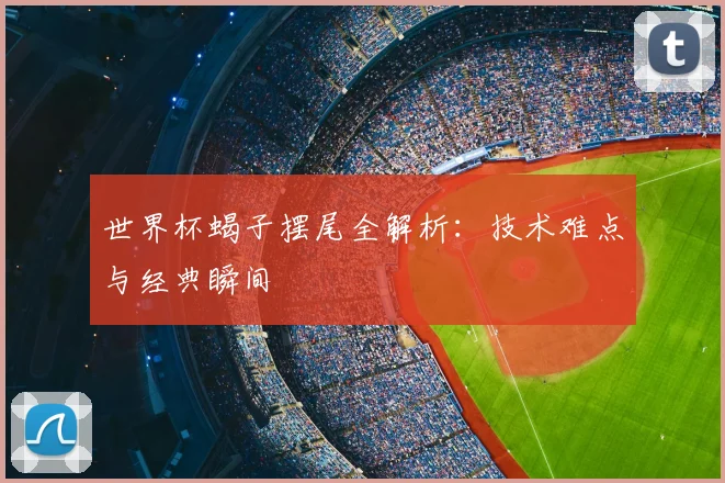 世界杯蝎子摆尾全解析：技术难点与经典瞬间