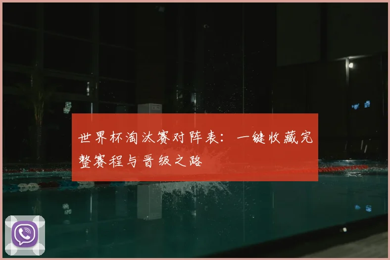 世界杯淘汰赛对阵表:一键收藏完整赛程与晋级之路