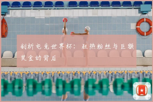 剖析电竞世界杯：狂热粉丝与巨额奖金的背后