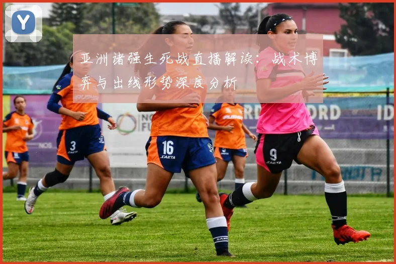 亚洲诸强生死战直播解读：战术博弈与出线形势深度分析