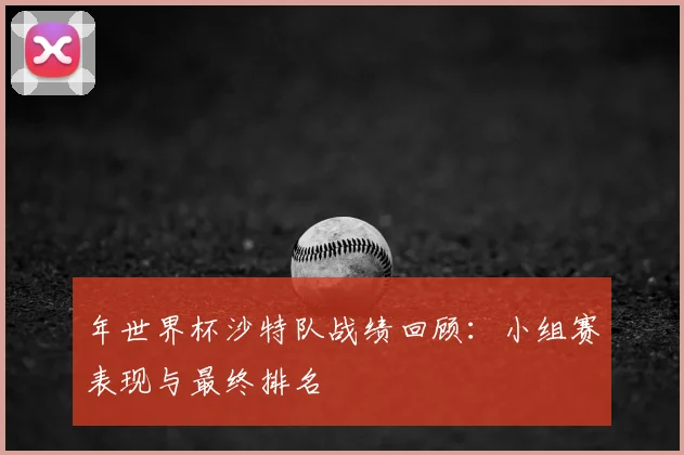 年世界杯沙特队战绩回顾：小组赛表现与最终排名
