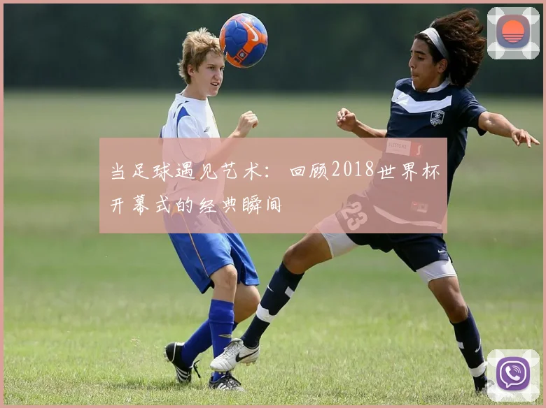当足球遇见艺术：回顾2018世界杯开幕式的经典瞬间