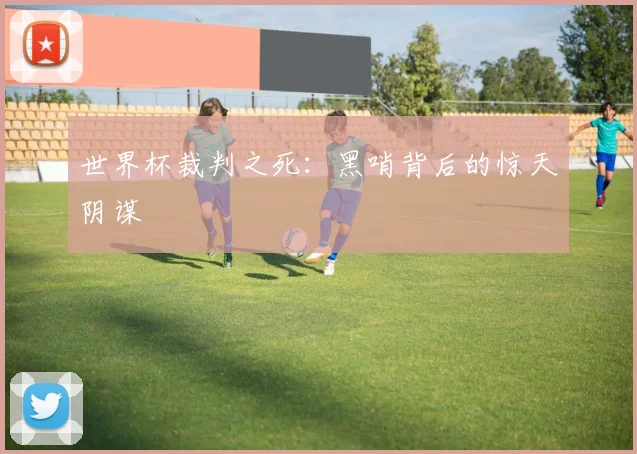 世界杯裁判之死：黑哨背后的惊天阴谋