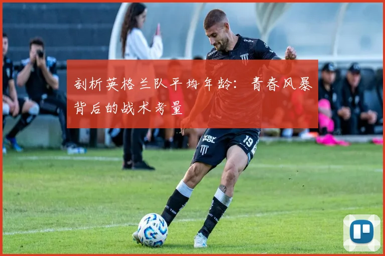 剖析英格兰队平均年龄：青春风暴背后的战术考量