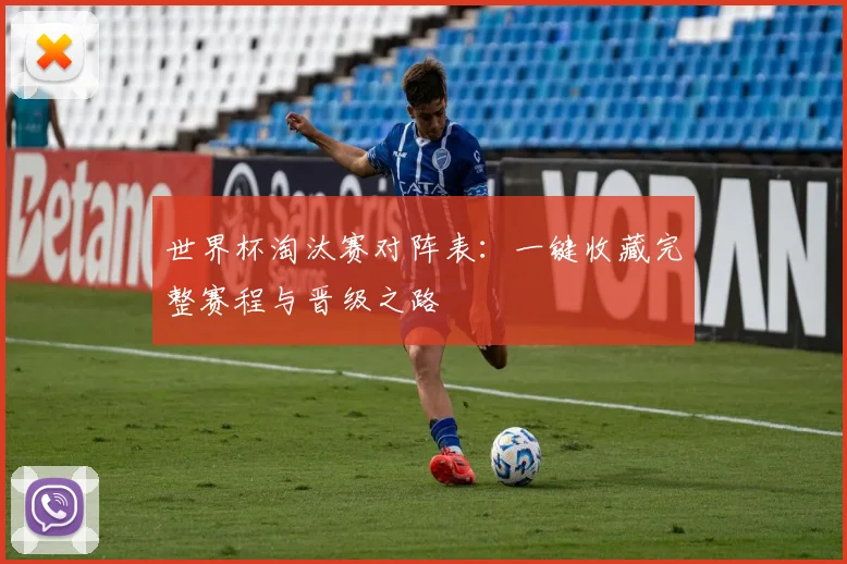 世界杯淘汰赛对阵表:一键收藏完整赛程与晋级之路