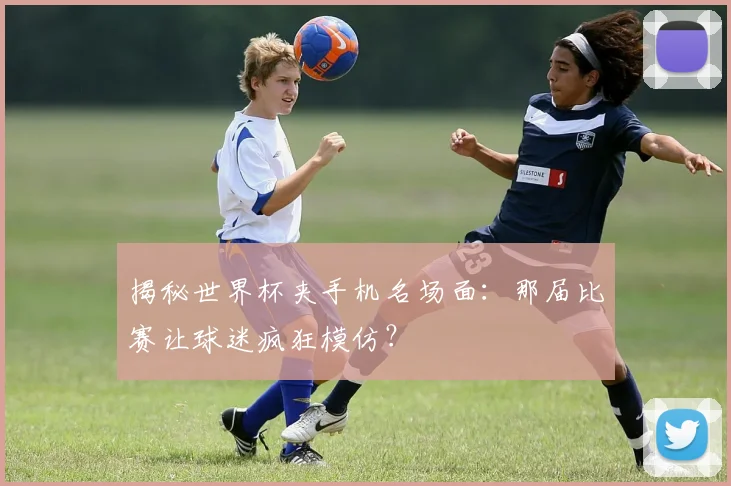 揭秘世界杯夹手机名场面：那届比赛让球迷疯狂模仿？