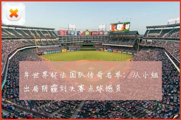 年世界杯法国队传奇名单：从小组出局阴霾到决赛点球憾负