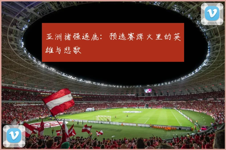 亚洲诸强逐鹿：预选赛烽火里的英雄与悲歌