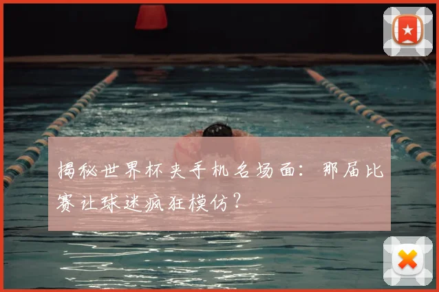 揭秘世界杯夹手机名场面：那届比赛让球迷疯狂模仿？