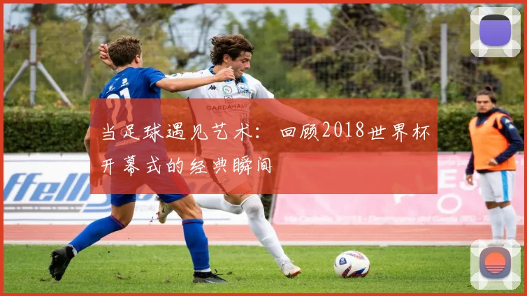 当足球遇见艺术：回顾2018世界杯开幕式的经典瞬间