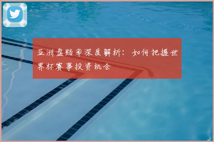 亚洲盘赔率深度解析：如何把握世界杯赛事投资机会