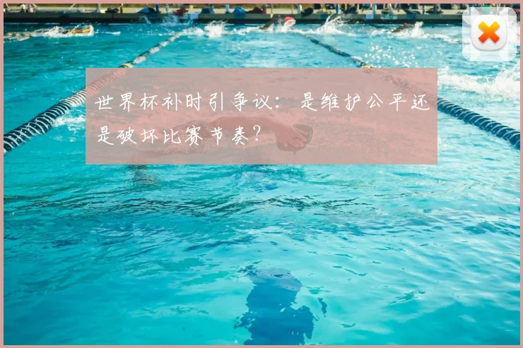 世界杯补时引争议：是维护公平还是破坏比赛节奏？