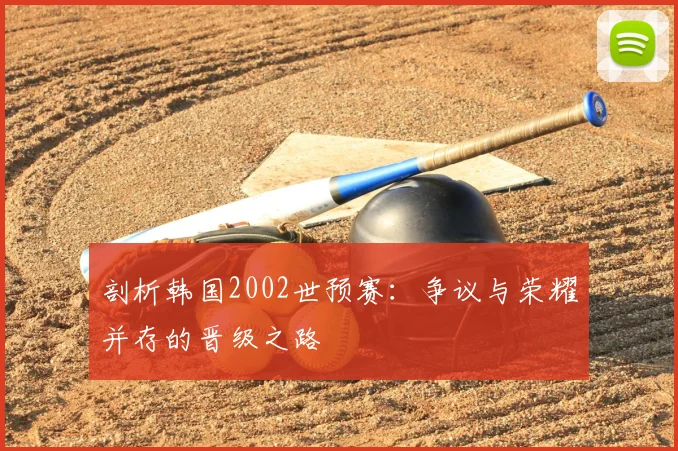 剖析韩国2002世预赛：争议与荣耀并存的晋级之路