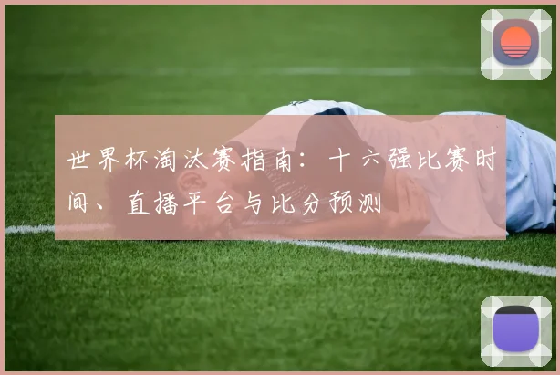 世界杯淘汰赛指南：十六强比赛时间、直播平台与比分预测